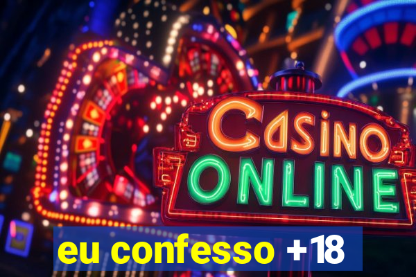 eu confesso +18